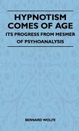 Hypnotism Comes Of Age - Its Progress From Mesmer Of Psychoanalysis di Bernard Wolfe edito da Pringle Press