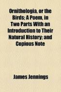 Ornithologia, Or The Birds; A Poem, In Two Parts With An Introduction To Their Natural History And Copious Note di James Jennings edito da General Books Llc