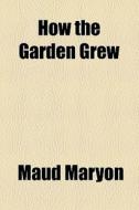 How The Garden Grew di Maud Maryon edito da General Books Llc