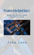President of the United States 2: What Too Do Too Make Humanity Work di John Love edito da Createspace Independent Publishing Platform