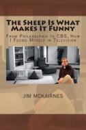 The Sheep Is What Makes It Funny: From Philadelphia to CBS, How I Found Myself in Television di Jim McKairnes edito da Createspace