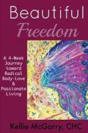 Beautiful Freedom: A 4 Week Journey Toward Radical Body-Love and Passionate Living di Kellie McGarry edito da Createspace