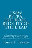 I Saw Petra. the Rose-Red City of the Dead: A Personal Account of the Author's Visit to the Most Mysterious Ruins in the World di Louis T. Talbot edito da Createspace