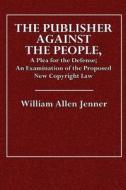 The Publisher Against the People: A Plea for the Defense; An Examination of the Proposed New Copyright Law di William Allen Jenner edito da Createspace