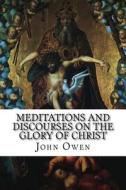 Meditations and Discourses on the Glory of Christ: In His Person, Office, and Grace di John Owen edito da Createspace