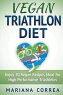 Vegan Triathlon Diet: Enjoy 50 Vegan Recipes Ideal for High Performance Triathletes di Mariana Correa edito da Createspace