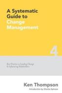 A Systematic Guide to Change Management: Best Practice in Leading Change and Influencing Stakeholders di MR Ken Thompson edito da Createspace Independent Publishing Platform