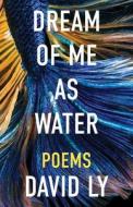Dream of Me as Water di David Ly edito da ANSTRUTHER BOOKS
