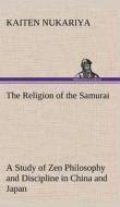 The Religion of the Samurai A Study of Zen Philosophy and Discipline in China and Japan di Kaiten Nukariya edito da TREDITION CLASSICS
