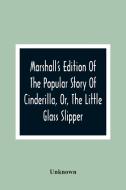 Marshall'S Edition Of The Popular Story Of Cinderilla, Or, The Little Glass Slipper di Unknown edito da Alpha Editions