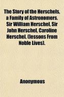 The Story Of The Herschels, A Family Of Astronomers. Sir William Herschel, Sir John Herschel, Caroline Herschel. (lessons From Noble Lives). di Anonymous, Books Group edito da General Books Llc