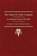 Thr Arthur H. Clark Company: An Americana Century, 1902-2002 di Robert A. Clark, Patrick J. Brunet, Richard M. Weatherford edito da ARTHUR H CLARK CO