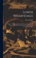 Lower Wharfedale: Being a Complete Account of the History, Antiquities and Scenery of the Picturesque Valley of the Wharfe, From Cawood di Harry Speight edito da LEGARE STREET PR