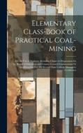 Elementary Class-Book of Practical Coal-Mining: For the Use of Students Attending Classes in Preparation for the Board of Education and County Council di Anonymous edito da LEGARE STREET PR