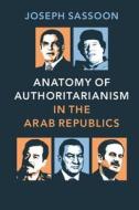 Anatomy of Authoritarianism in the Arab Republics di Joseph Sassoon edito da Cambridge University Press