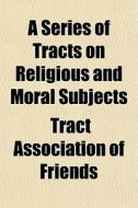 A Series Of Tracts On Religious And Mora di Tract Association of Friends edito da General Books