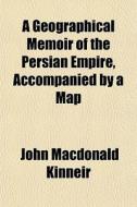 A Geographical Memoir Of The Persian Emp di John MacDonald Kinneir edito da General Books