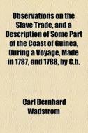 Observations On The Slave Trade, And A Description Of Some Part Of The Coast Of Guinea, During A Voyage, Made In 1787, And 1788, By C.b. di Carl Bernhard Wadstrm edito da General Books Llc