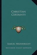 Christian Certainty di Samuel Wainwright edito da Kessinger Publishing