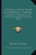 A History of the Town of Greenwich, Fairfield County, Connecticut: With Many Important Statistics (1857) di Daniel M. Mead edito da Kessinger Publishing