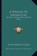 A Wreath of Shamrocks: Ballads, Songs, and Legends (1867) di John Keegan Casey edito da Kessinger Publishing