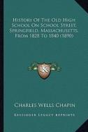 History of the Old High School on School Street, Springfield, Massachusetts, from 1828 to 1840 (1890) di Charles Wells Chapin edito da Kessinger Publishing