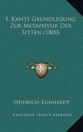I. Kants Grundlegung Zur Metaphysik Der Sitten (1800) di Heinrich Kunhardt edito da Kessinger Publishing