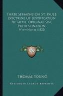 Three Sermons on St. Paul's Doctrine of Justification by Faith, Original Sin, Predestination: With Notes (1822) di Thomas Young edito da Kessinger Publishing