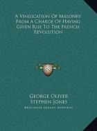 A   Vindication of Masonry from a Charge of Having Given Rise a Vindication of Masonry from a Charge of Having Given Rise to the French Revolution to di George Oliver, Stephen Jones edito da Kessinger Publishing