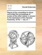 Report Of The Committee To Whom Committed The Proceedings Of Sundry Of The Other States, In Answer To The Resolutions Of The General Assembly, Of The  di Multiple Contributors edito da Gale Ecco, Print Editions