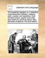 The Academic Speaker; Or, A Selection Of Parliamentary Debates, Orations, Odes, Scenes, And Speeches, From The Best Writers, Proper To Be Read And Rec di Multiple Contributors edito da Gale Ecco, Print Editions
