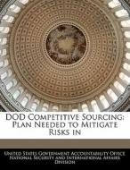 Dod Competitive Sourcing: Plan Needed To Mitigate Risks In edito da Bibliogov