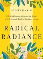 Radical Radiance: 12 Weeks of Self-Love Rituals to Manifest Abundance, Beauty, and Joy di Angela Jia Kim edito da ST MARTINS PR