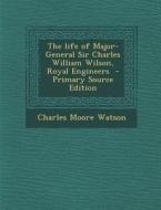 The Life of Major-General Sir Charles William Wilson, Royal Engineers di Charles Moore Watson edito da Nabu Press