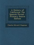 A History of California: The Spanish Period - Primary Source Edition di Charles Edward Chapman edito da Nabu Press