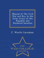 Manual of the Civil War and Key to the Gran Army of the Republic and Kindered Societies - War College Series di J. Worth Carnahan edito da WAR COLLEGE SERIES
