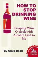 How To Stop Drinking Wine: Escaping Wine O'clock With Alcohol Lied To Me di Craig Beck edito da Lulu.com
