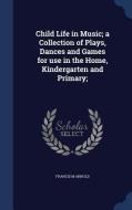 Child Life In Music; A Collection Of Plays, Dances And Games For Use In The Home, Kindergarten And Primary; di Francis M Arnold edito da Sagwan Press