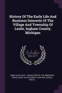 History of the Early Life and Business Interests of the Village and Township of Leslie, Ingham County, Michigan di Mina Alice Vliet, (Leslie edito da CHIZINE PUBN