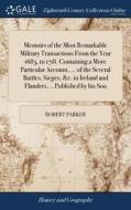 Memoirs Of The Most Remarkable Military Transactions From The Year 1683, To 1718. Containing A More Particular Account, ... Of The Several Battles, Si di Robert Parker edito da Gale Ecco, Print Editions