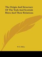 The Origin And Structure Of The York And Scottish Rites And Their Relations di W. G. Sibley edito da Kessinger Publishing, Llc