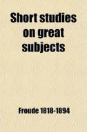 Short Studies On Great Subjects di Froude James Anthony 1818-1894, James Anthony Froude edito da General Books