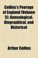 Collins's Peerage Of England (volume 5); Genealogical, Biographical, And Historical di Arthur Collins edito da General Books Llc