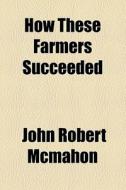 How These Farmers Succeeded di John Robert McMahon edito da General Books Llc