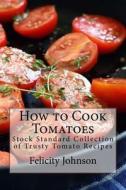 How to Cook Tomatoes: Stock Standard Collection of Trusty Tomato Recipes di Felicity Johnson edito da Createspace Independent Publishing Platform