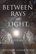 Between Rays of Light: Poems di Benjamin Lashar Hoch edito da BOOKBABY