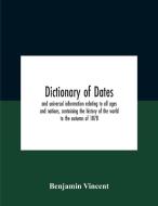 Dictionary Of Dates And Universal Information Relating To All Ages And Nations, Containing The History Of The World To The Autumn Of 1878 di Vincent Benjamin Vincent edito da Alpha Editions
