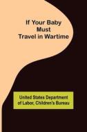 If Your Baby Must Travel In Wartime di States Department of Labor United States Department of Labor, Bureau Children's Bureau edito da Alpha Editions