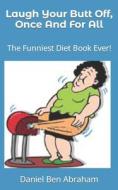 Laugh Your Butt Off, Once And For All: The Funniest Diet Book Ever! di Daniel Ben Abraham edito da LIGHTNING SOURCE INC