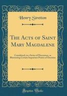 The Acts of Saint Mary Magdalene: Considered, in a Series of Discourses, as Illustrating Certain Important Points of Doctrine (Classic Reprint) di Henry Stretton edito da Forgotten Books